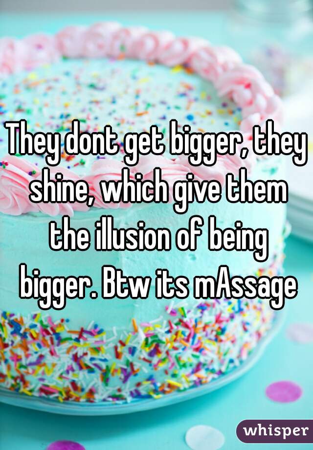 They dont get bigger, they shine, which give them the illusion of being bigger. Btw its mAssage