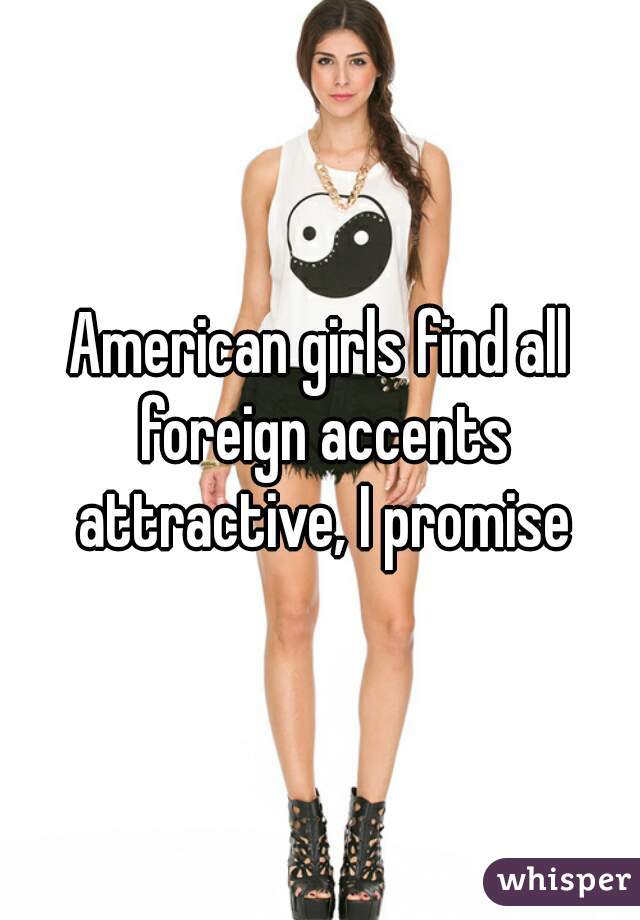 American girls find all foreign accents attractive, I promise