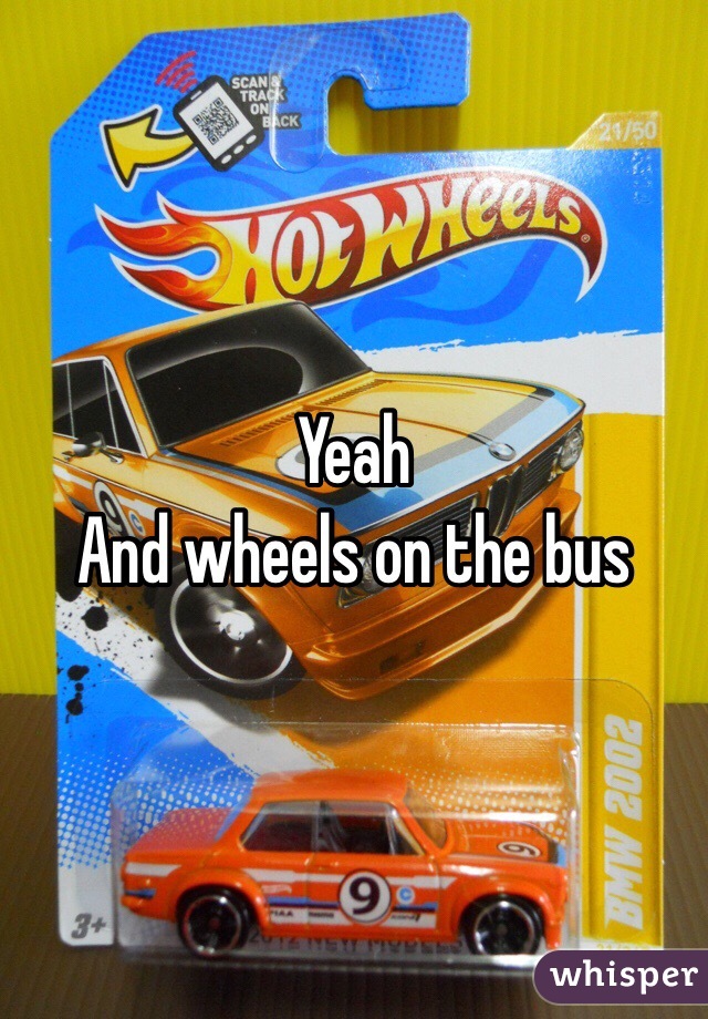 Yeah
And wheels on the bus