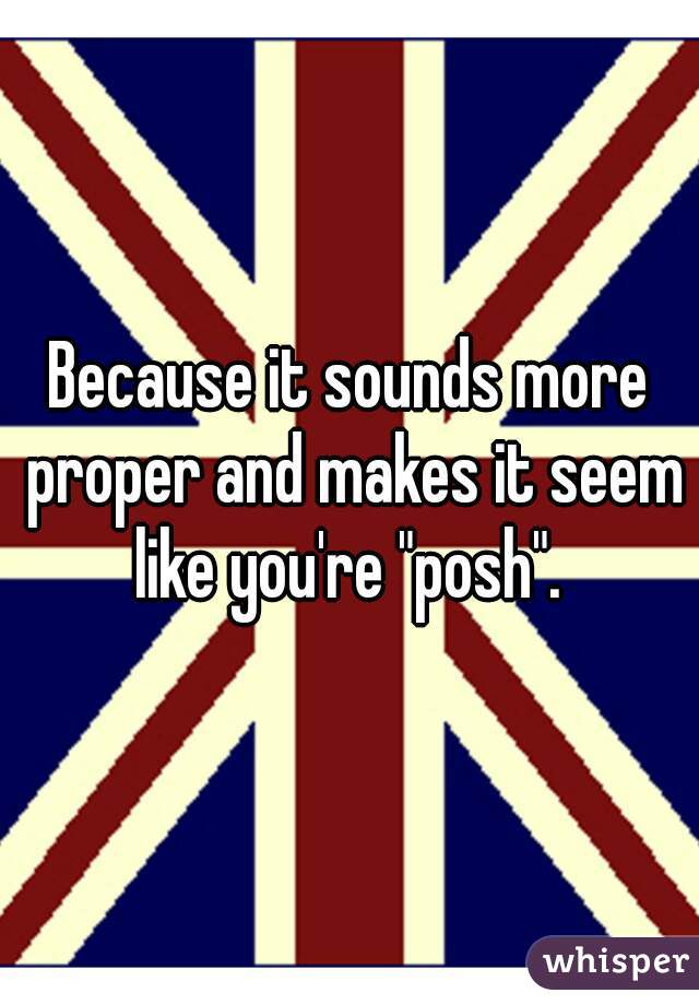 Because it sounds more proper and makes it seem like you're "posh". 