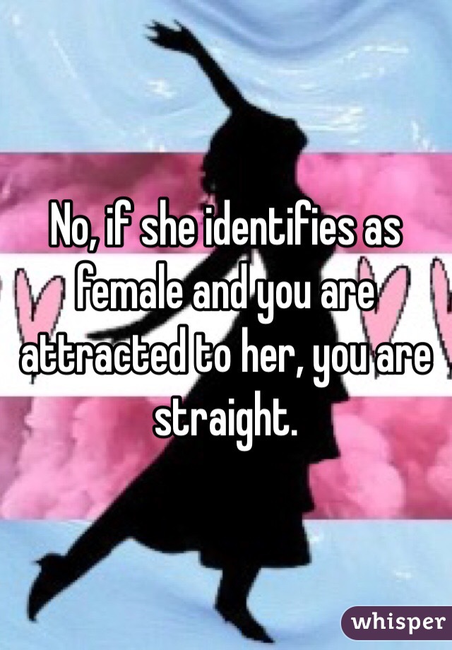 No, if she identifies as female and you are attracted to her, you are straight.