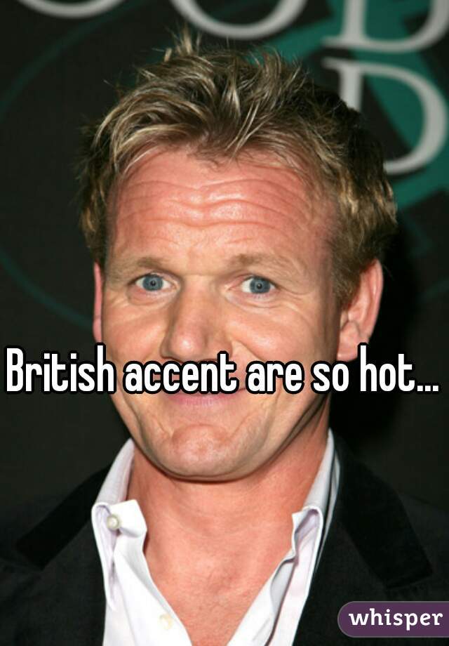 

British accent are so hot...