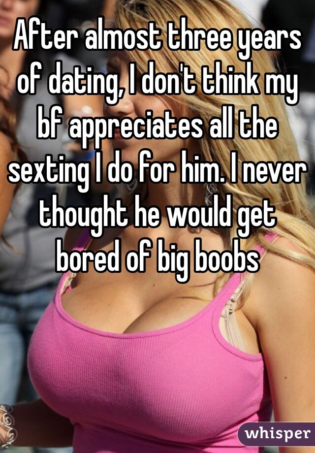 After almost three years of dating, I don't think my bf appreciates all the sexting I do for him. I never thought he would get bored of big boobs 