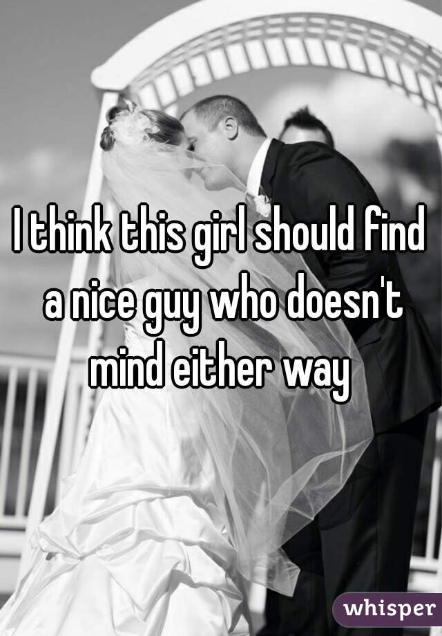 I think this girl should find a nice guy who doesn't mind either way 