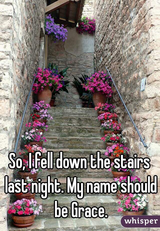 So, I fell down the stairs last night. My name should be Grace.