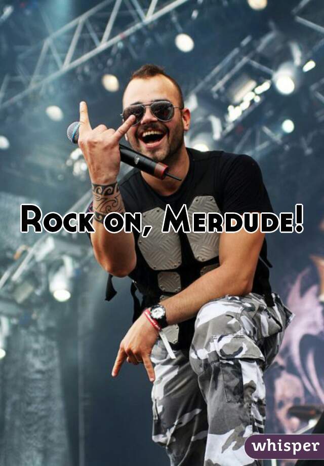 Rock on, Merdude!