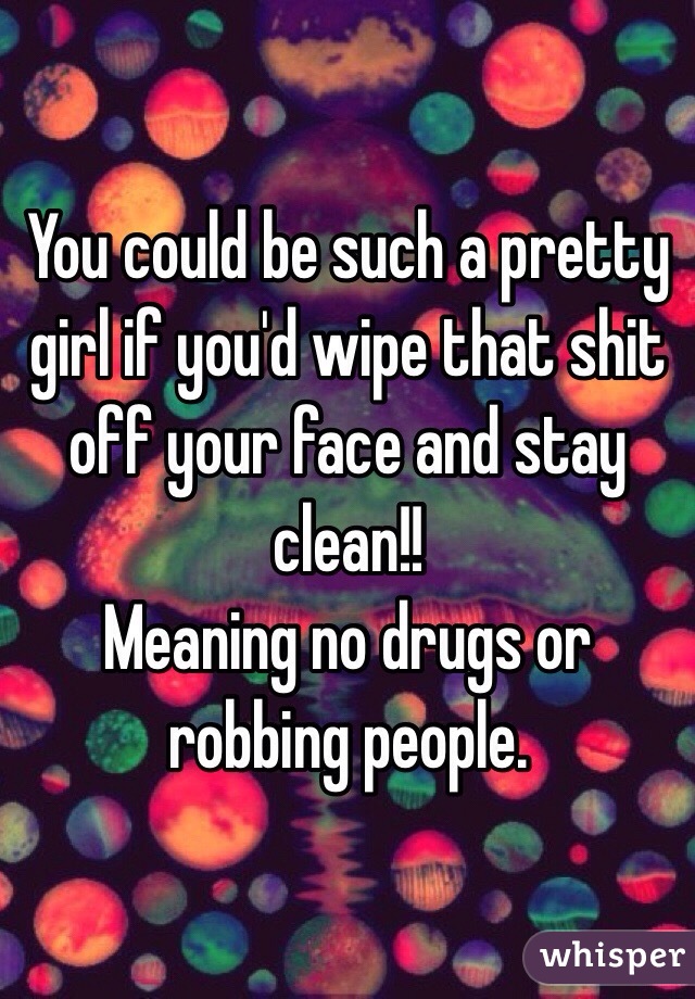 You could be such a pretty girl if you'd wipe that shit off your face and stay clean!!
Meaning no drugs or robbing people. 