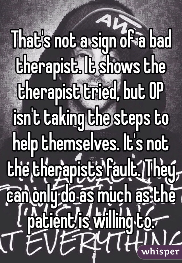 That's not a sign of a bad therapist. It shows the therapist tried, but OP isn't taking the steps to help themselves. It's not the therapists fault. They can only do as much as the patient is willing to. 