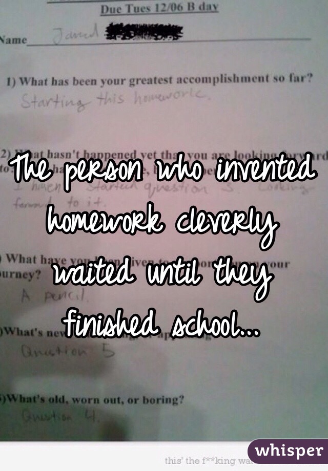 The person who invented homework cleverly waited until they finished school...
