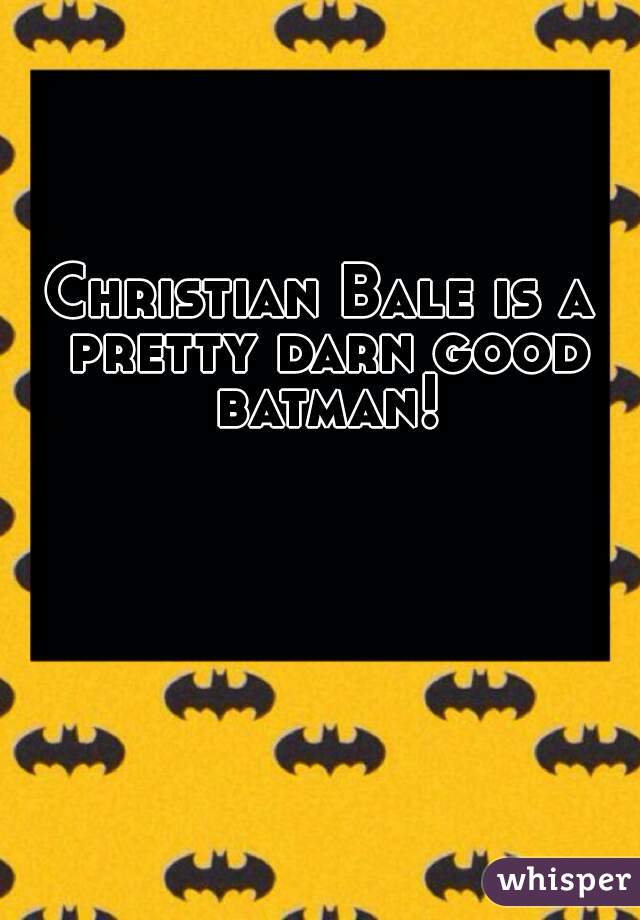 Christian Bale is a pretty darn good batman!