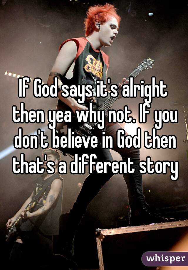 If God says it's alright then yea why not. If you don't believe in God then that's a different story