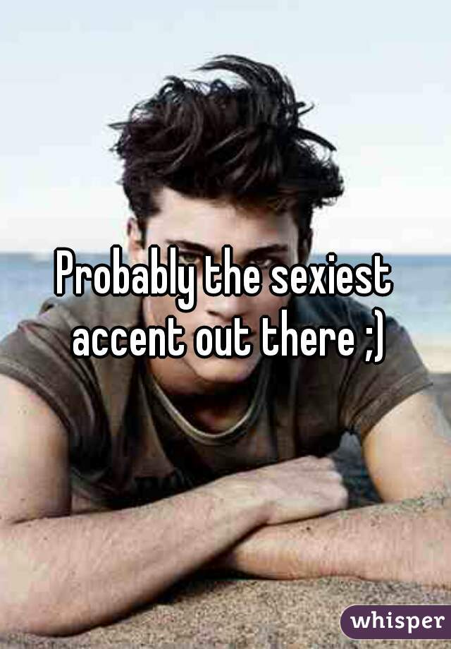 Probably the sexiest accent out there ;)
