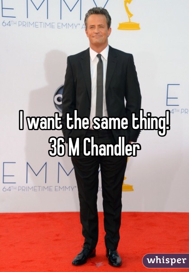 I want the same thing! 
36 M Chandler