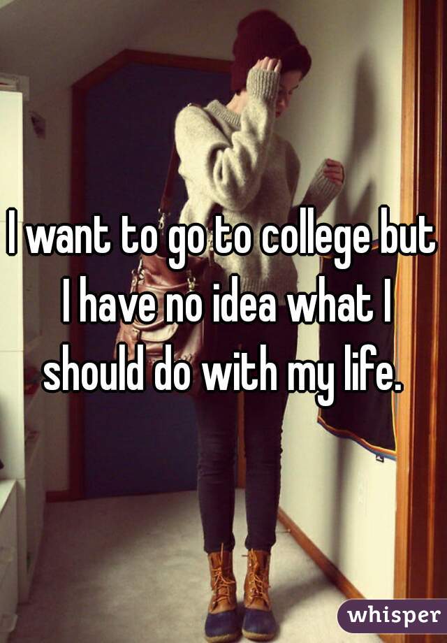 I want to go to college but I have no idea what I should do with my life. 