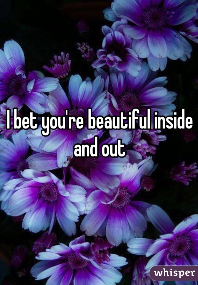 I bet you're beautiful inside and out 