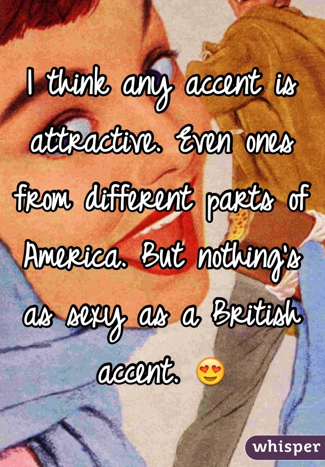 I think any accent is attractive. Even ones from different parts of America. But nothing's as sexy as a British accent. 😍