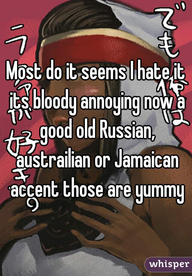 Most do it seems I hate it its bloody annoying now a good old Russian, austrailian or Jamaican accent those are yummy