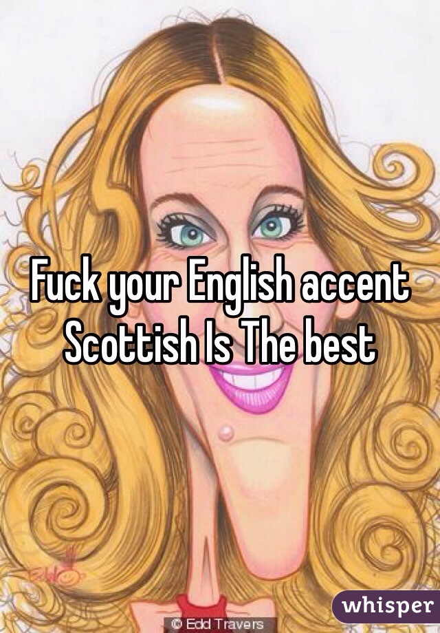 Fuck your English accent Scottish Is The best 