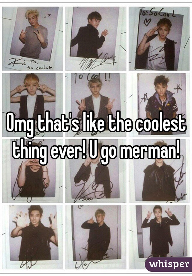 Omg that's like the coolest thing ever! U go merman!