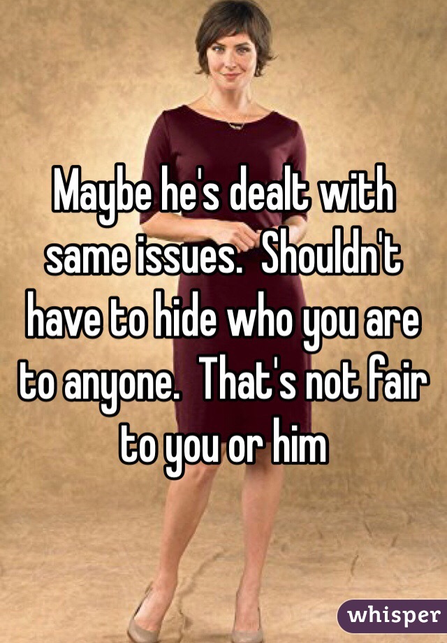 Maybe he's dealt with same issues.  Shouldn't have to hide who you are to anyone.  That's not fair to you or him