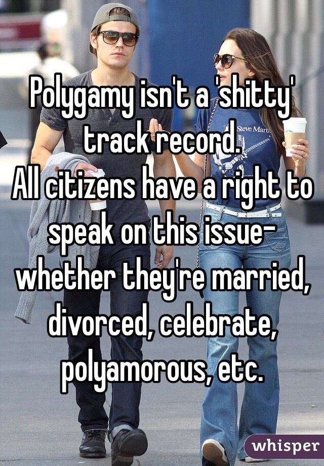 Polygamy isn't a 'shitty' track record. 
All citizens have a right to speak on this issue- whether they're married, divorced, celebrate, polyamorous, etc.