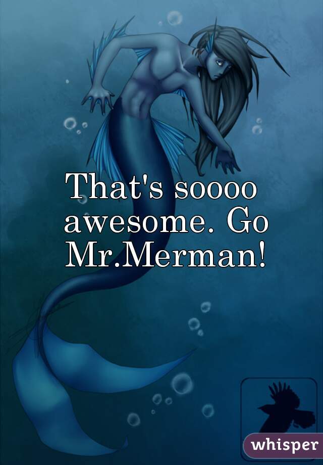 That's soooo awesome. Go Mr.Merman!