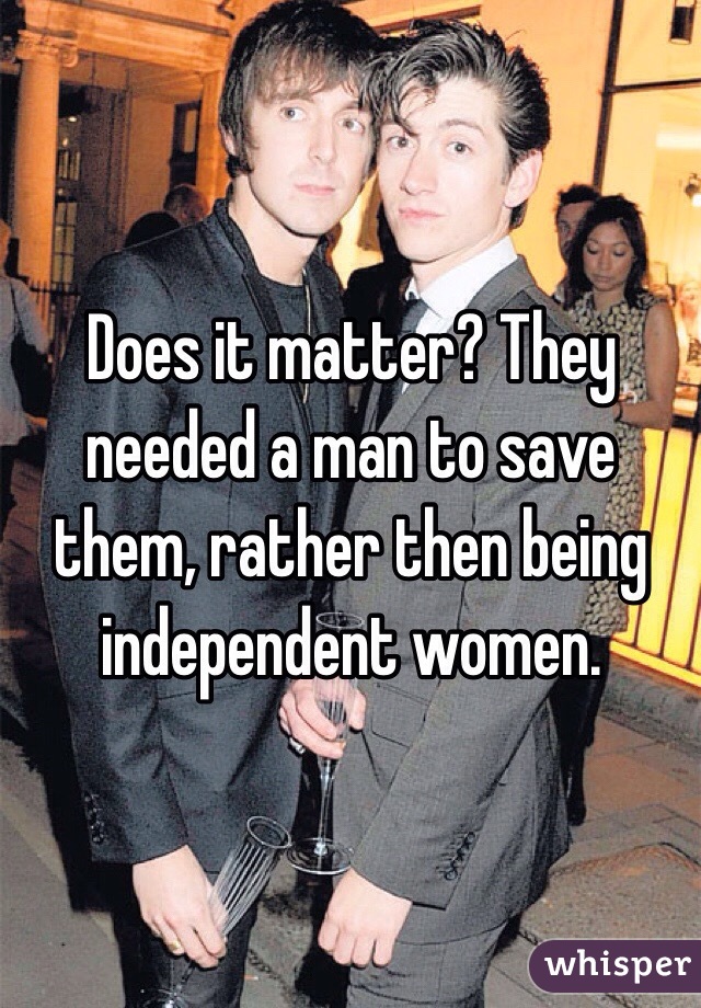 Does it matter? They needed a man to save them, rather then being independent women. 