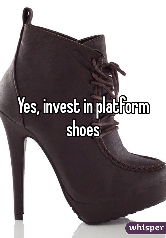 Yes, invest in platform shoes