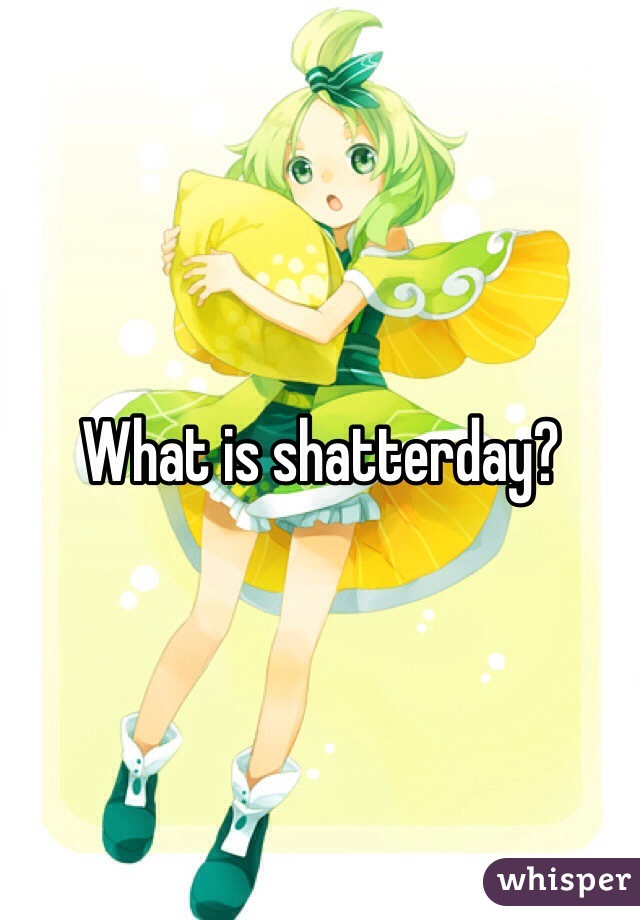 What is shatterday?