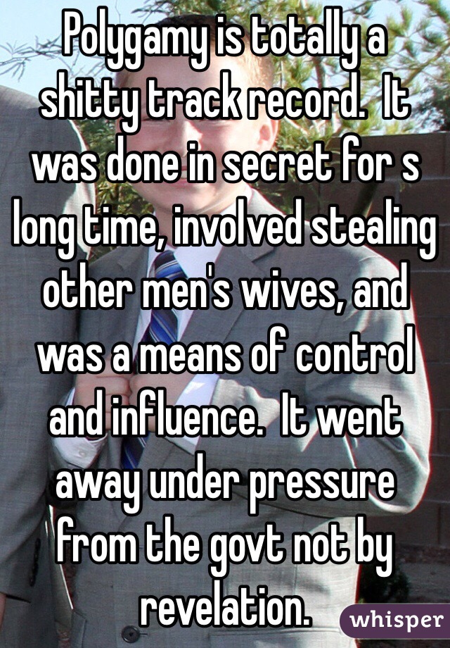 Polygamy is totally a shitty track record.  It was done in secret for s long time, involved stealing other men's wives, and was a means of control and influence.  It went away under pressure from the govt not by revelation. 