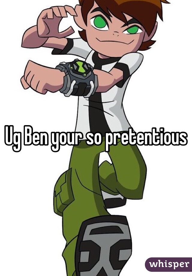 Ug Ben your so pretentious 