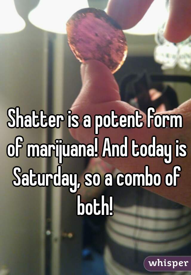 Shatter is a potent form of marijuana! And today is Saturday, so a combo of both! 