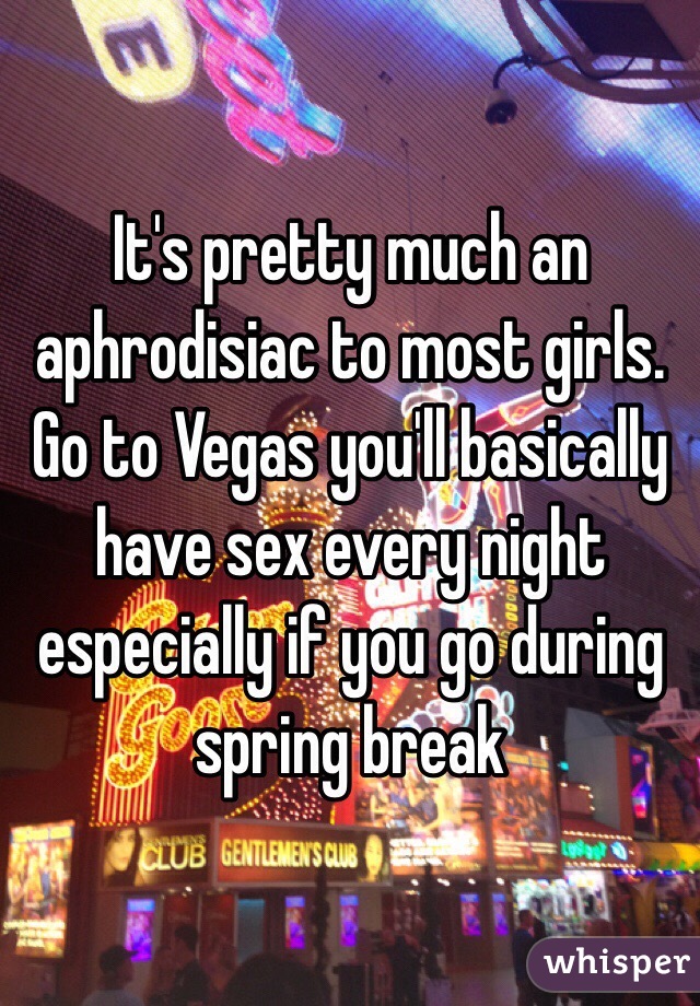 It's pretty much an aphrodisiac to most girls. Go to Vegas you'll basically have sex every night especially if you go during spring break 