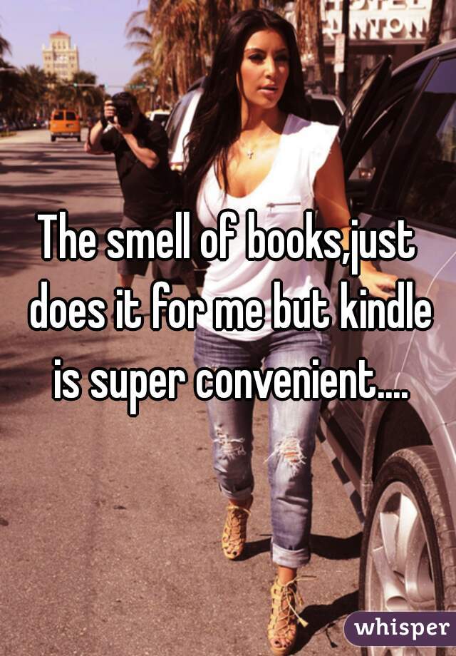 The smell of books,just does it for me but kindle is super convenient....