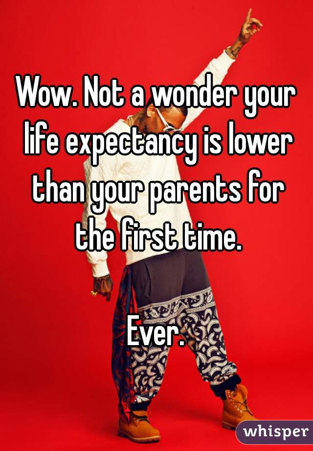 Wow. Not a wonder your life expectancy is lower than your parents for the first time.

Ever.