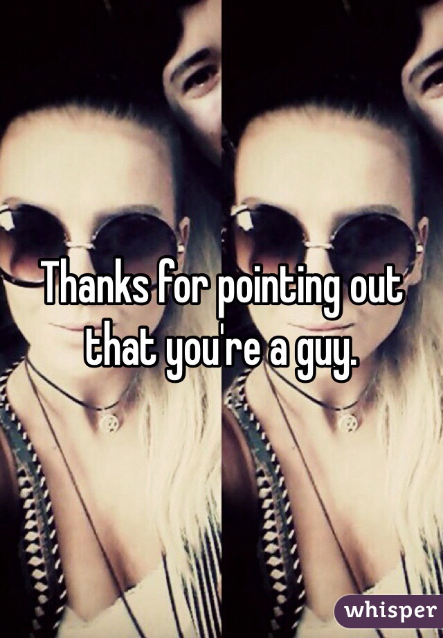 Thanks for pointing out that you're a guy.  