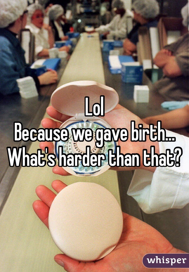 Lol 
Because we gave birth... What's harder than that?