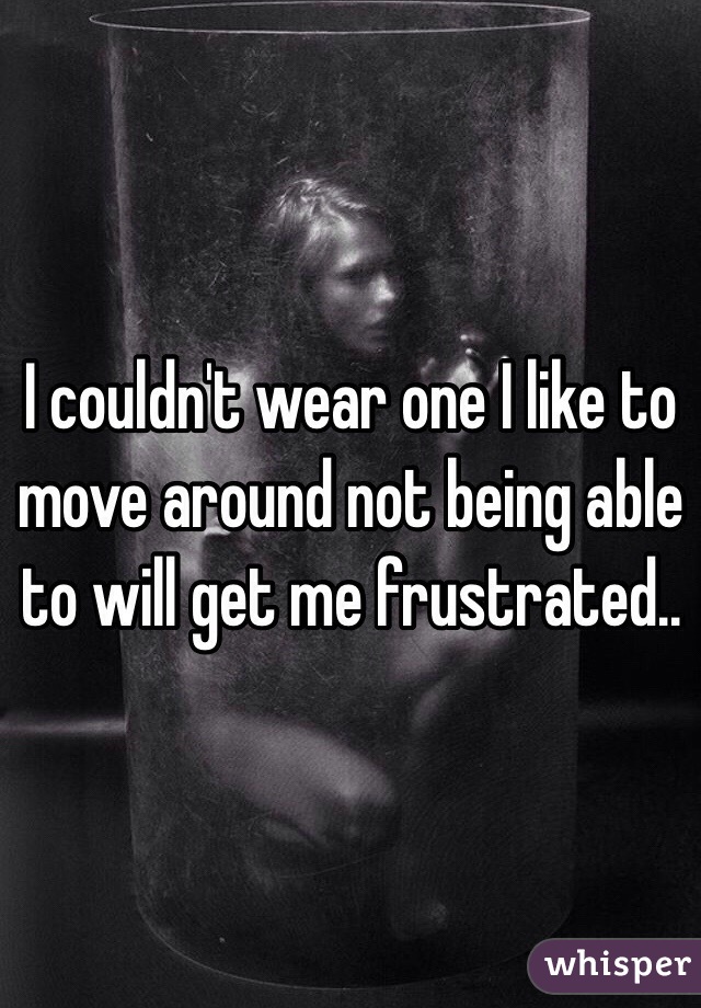 I couldn't wear one I like to move around not being able to will get me frustrated.. 