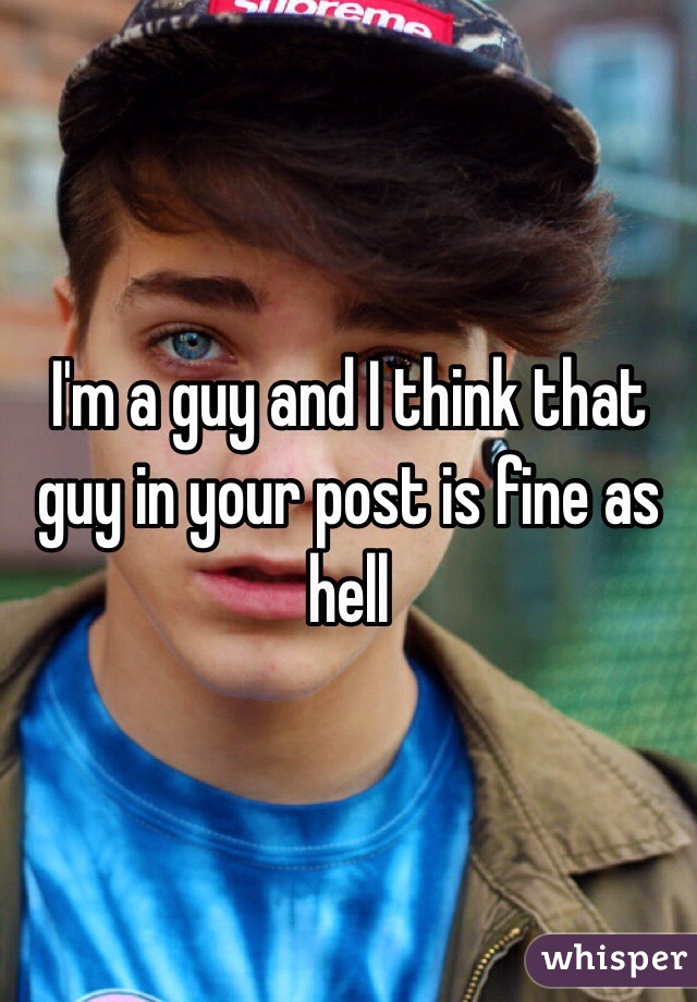 I'm a guy and I think that guy in your post is fine as hell 