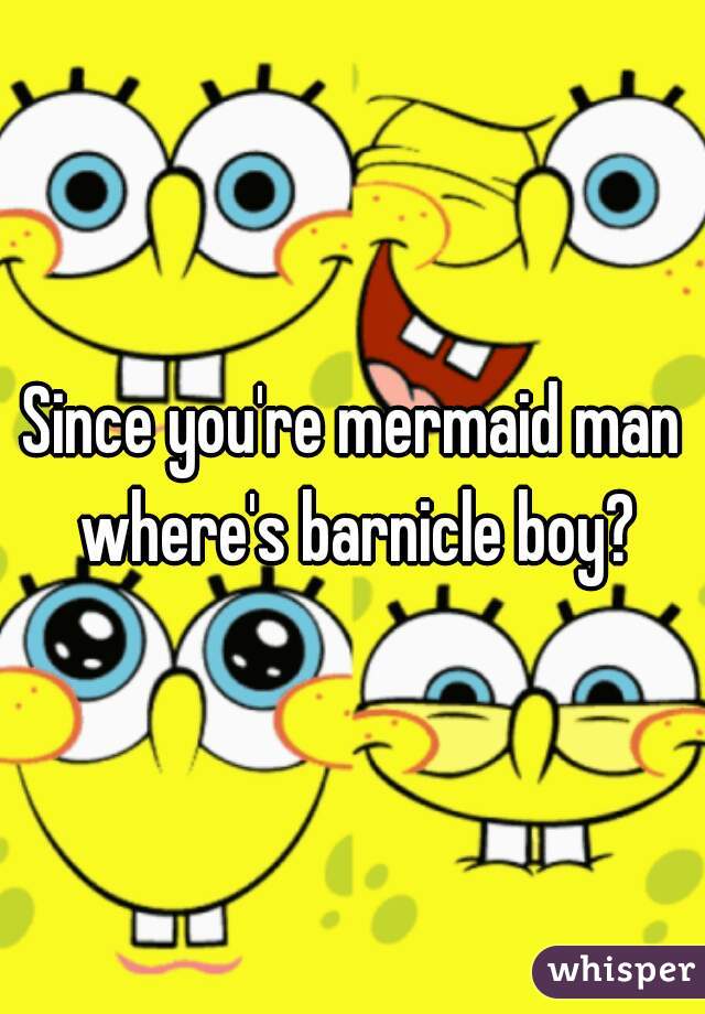 Since you're mermaid man where's barnicle boy?