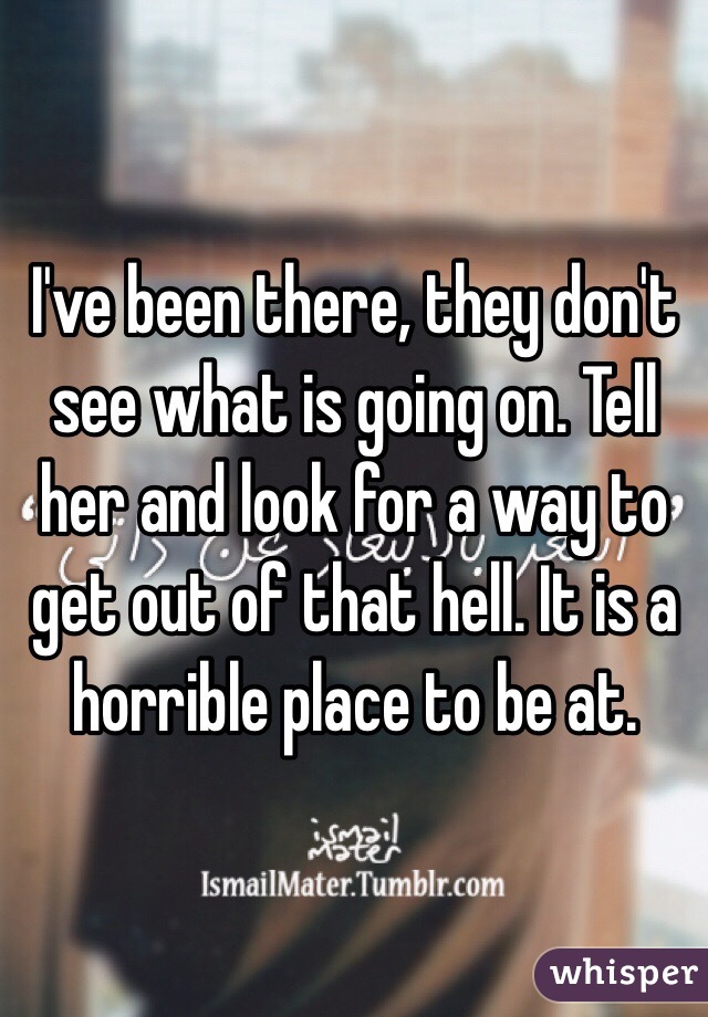 I've been there, they don't see what is going on. Tell her and look for a way to get out of that hell. It is a horrible place to be at.