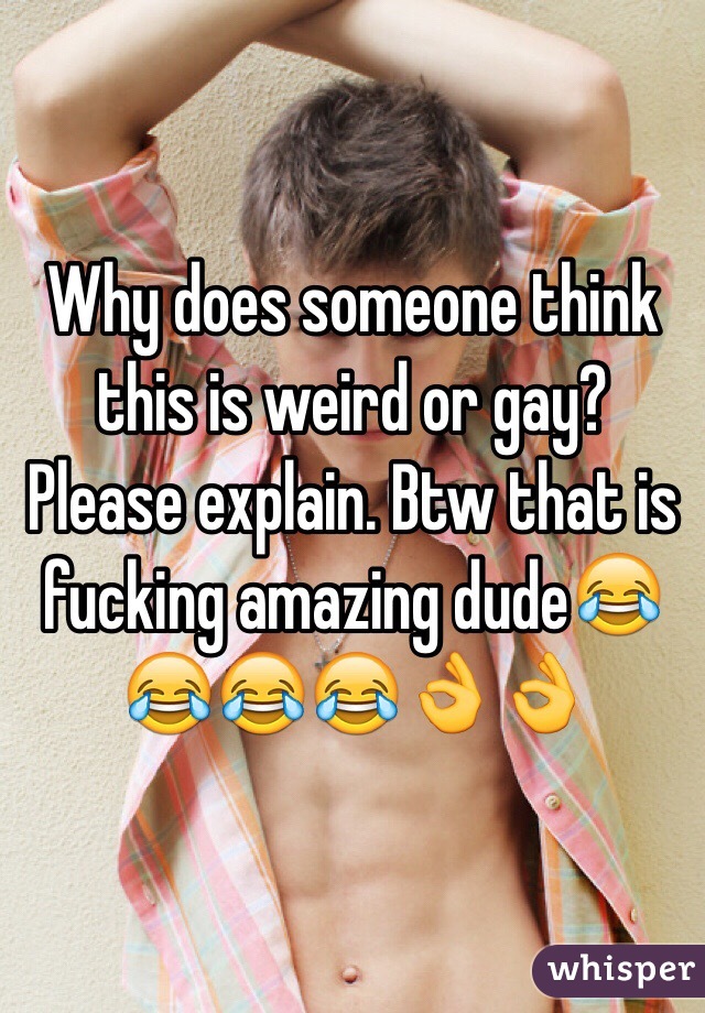 Why does someone think this is weird or gay? Please explain. Btw that is fucking amazing dude😂😂😂😂👌👌