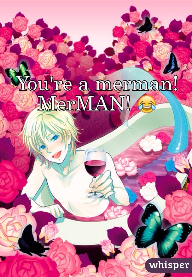 You're a merman! MerMAN! 😂