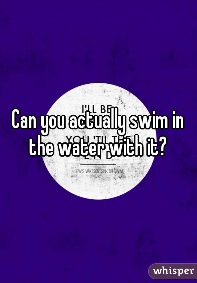 Can you actually swim in the water with it? 