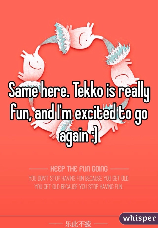 Same here. Tekko is really fun, and I'm excited to go again :)