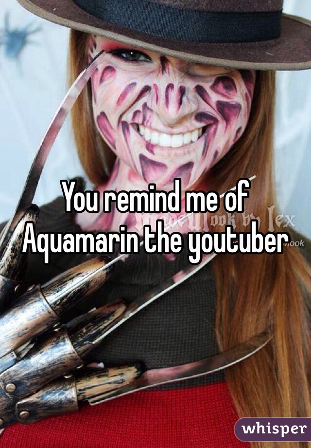 You remind me of Aquamarin the youtuber