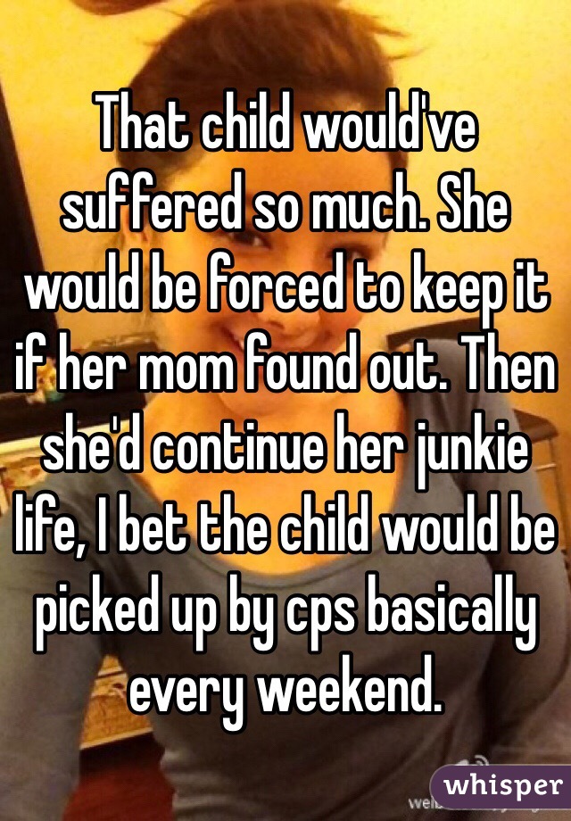 That child would've suffered so much. She would be forced to keep it if her mom found out. Then she'd continue her junkie life, I bet the child would be picked up by cps basically every weekend. 
