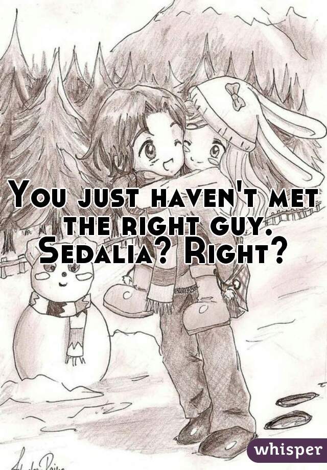 You just haven't met the right guy.
Sedalia? Right?