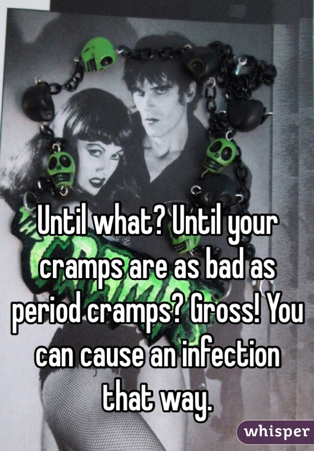 Until what? Until your cramps are as bad as period cramps? Gross! You can cause an infection that way. 