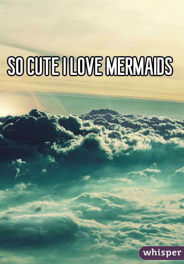 SO CUTE I LOVE MERMAIDS